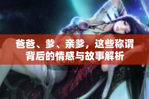 爸爸、爹、亲爹，这些称谓背后的情感与故事解析