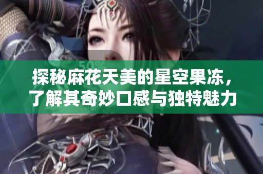 探秘麻花天美的星空果冻，了解其奇妙口感与独特魅力
