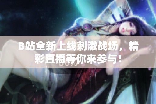 B站全新上线刺激战场，精彩直播等你来参与！