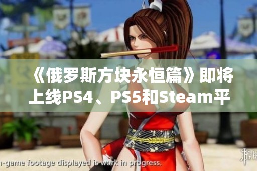 《俄罗斯方块永恒篇》即将上线PS4、PS5和Steam平台，期待你的加入！