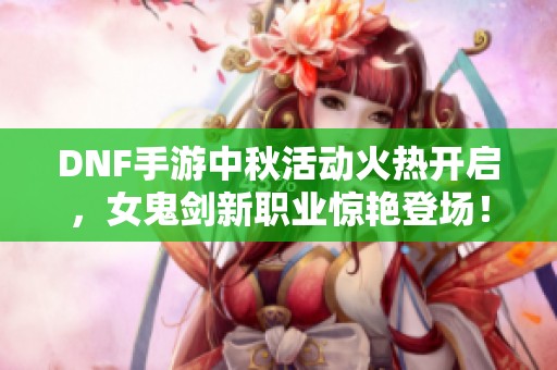 DNF手游中秋活动火热开启，女鬼剑新职业惊艳登场！