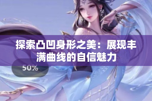 探索凸凹身形之美：展现丰满曲线的自信魅力
