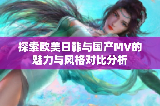 探索欧美日韩与国产MV的魅力与风格对比分析