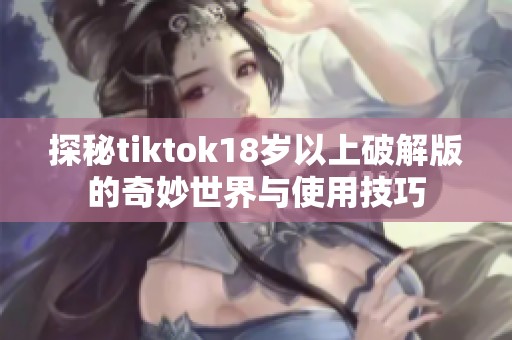 探秘tiktok18岁以上破解版的奇妙世界与使用技巧