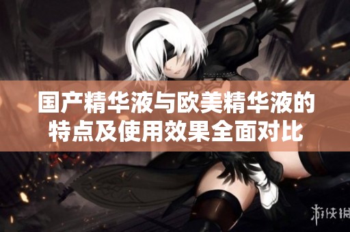 国产精华液与欧美精华液的特点及使用效果全面对比
