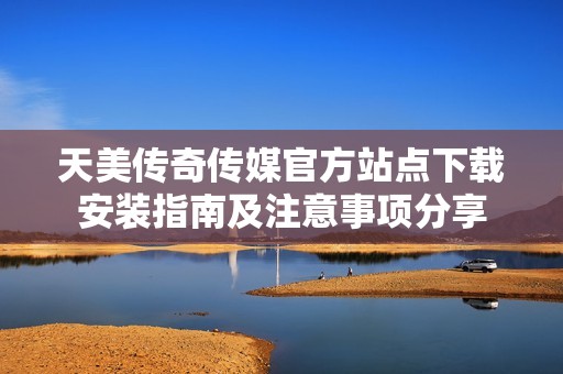 天美传奇传媒官方站点下载安装指南及注意事项分享