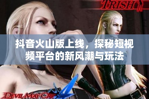 抖音火山版上线，探秘短视频平台的新风潮与玩法