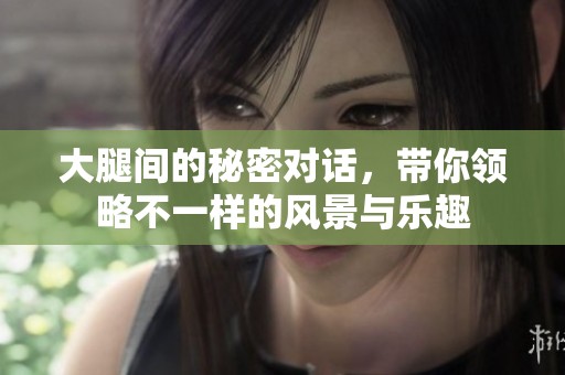 大腿间的秘密对话，带你领略不一样的风景与乐趣
