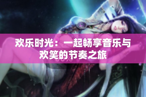 欢乐时光：一起畅享音乐与欢笑的节奏之旅