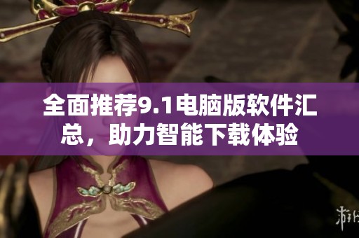 全面推荐9.1电脑版软件汇总，助力智能下载体验