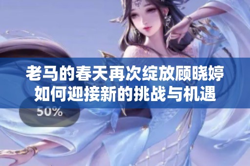 老马的春天再次绽放顾晓婷如何迎接新的挑战与机遇