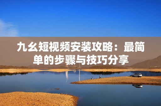 九幺短视频安装攻略：最简单的步骤与技巧分享
