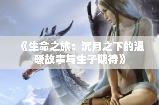 《生命之旅：沉月之下的温暖故事与生子期待》