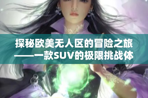 探秘欧美无人区的冒险之旅——一款SUV的极限挑战体验