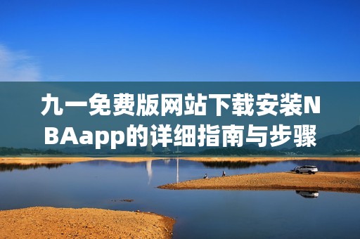 九一免费版网站下载安装NBAapp的详细指南与步骤解析