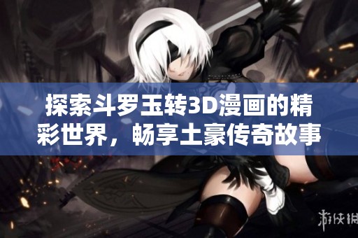 探索斗罗玉转3D漫画的精彩世界，畅享土豪传奇故事