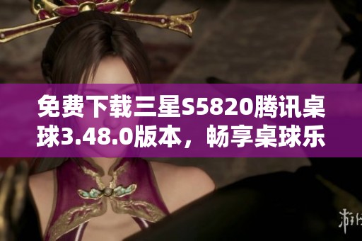 免费下载三星S5820腾讯桌球3.48.0版本，畅享桌球乐趣