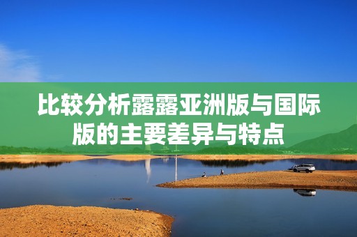 比较分析露露亚洲版与国际版的主要差异与特点