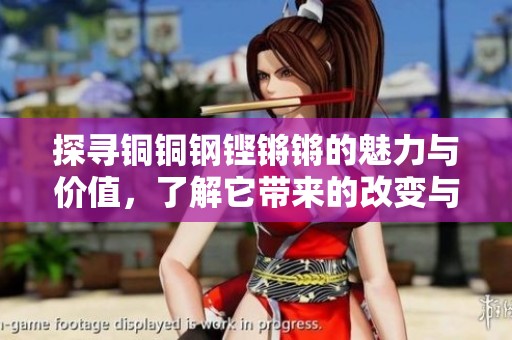 探寻铜铜钢铿锵锵的魅力与价值，了解它带来的改变与启示