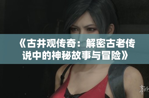 《古井观传奇：解密古老传说中的神秘故事与冒险》
