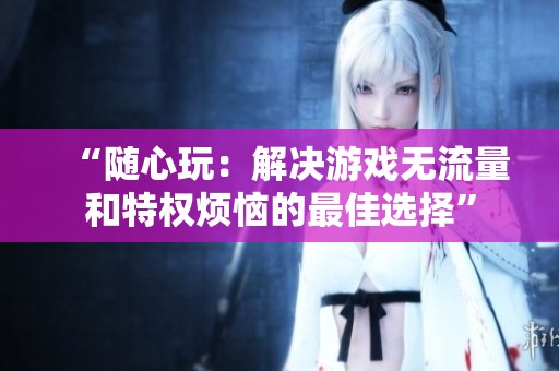 “随心玩：解决游戏无流量和特权烦恼的最佳选择”