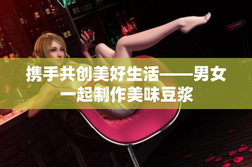 携手共创美好生活——男女一起制作美味豆浆