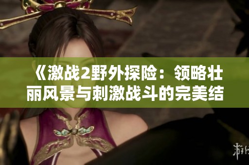 《激战2野外探险：领略壮丽风景与刺激战斗的完美结合》