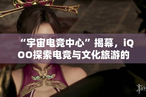 “宇宙电竞中心”揭幕，iQOO探索电竞与文化旅游的新融合方式