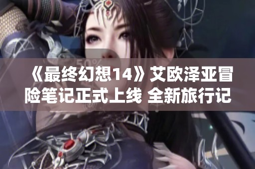 《最终幻想14》艾欧泽亚冒险笔记正式上线 全新旅行记录系统来袭