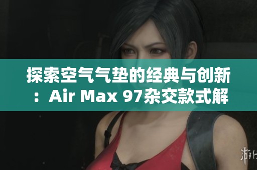 探索空气气垫的经典与创新：Air Max 97杂交款式解析