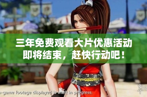 三年免费观看大片优惠活动即将结束，赶快行动吧！