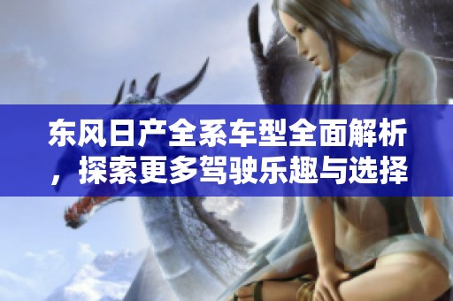 东风日产全系车型全面解析，探索更多驾驶乐趣与选择