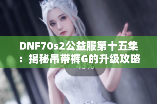 DNF70s2公益服第十五集：揭秘吊带裤G的升级攻略与策略