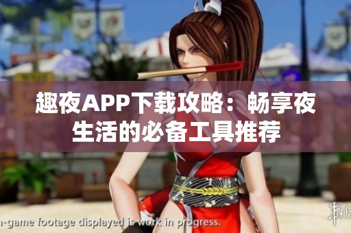 趣夜APP下载攻略：畅享夜生活的必备工具推荐