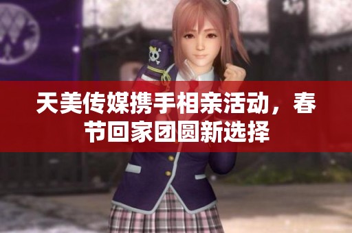天美传媒携手相亲活动，春节回家团圆新选择