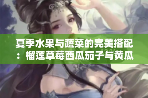 夏季水果与蔬菜的完美搭配：榴莲草莓西瓜茄子与黄瓜的奇妙组合