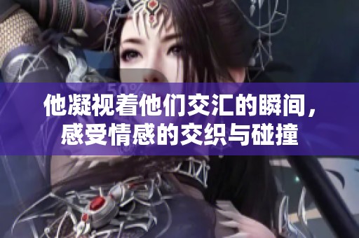 他凝视着他们交汇的瞬间，感受情感的交织与碰撞