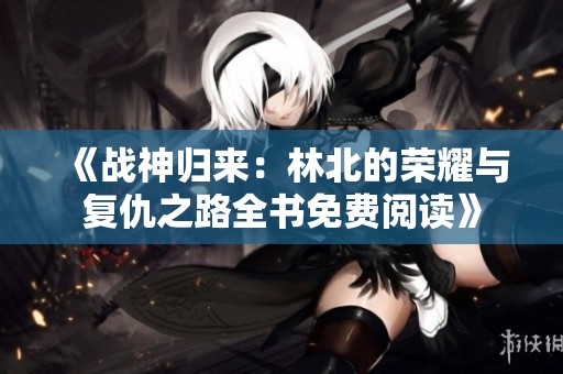 《战神归来：林北的荣耀与复仇之路全书免费阅读》