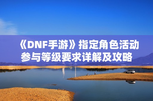 《DNF手游》指定角色活动参与等级要求详解及攻略