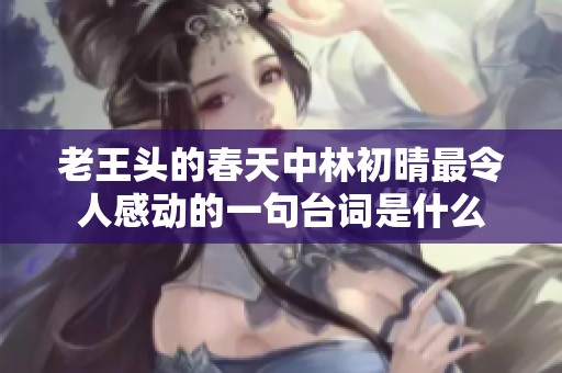 老王头的春天中林初晴最令人感动的一句台词是什么