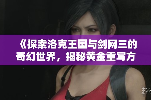 《探索洛克王国与剑网三的奇幻世界，揭秘黄金重写方法》
