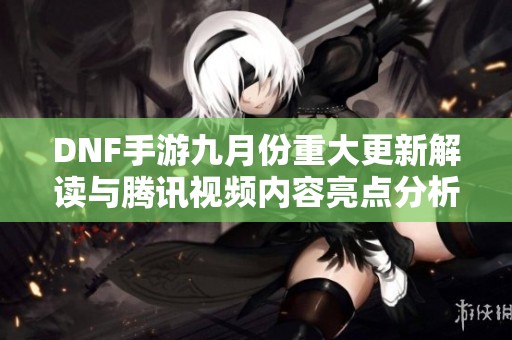 DNF手游九月份重大更新解读与腾讯视频内容亮点分析