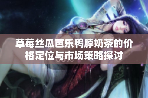 草莓丝瓜芭乐鸭脖奶茶的价格定位与市场策略探讨