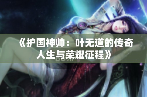 《护国神帅：叶无道的传奇人生与荣耀征程》