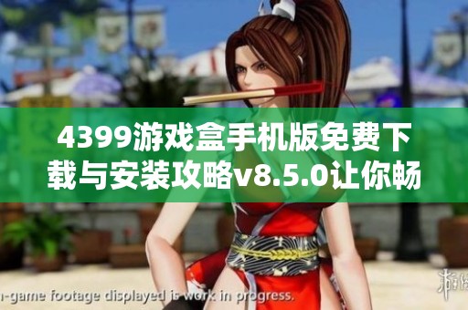 4399游戏盒手机版免费下载与安装攻略v8.5.0让你畅玩无阻