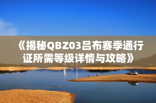 《揭秘QBZ03吕布赛季通行证所需等级详情与攻略》