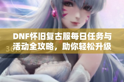 DNF怀旧复古服每日任务与活动全攻略，助你轻松升级！