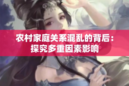 农村家庭关系混乱的背后：探究多重因素影响