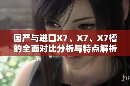 国产与进口X7、X7、X7槽的全面对比分析与特点解析