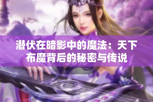 潜伏在暗影中的魔法：天下布魔背后的秘密与传说